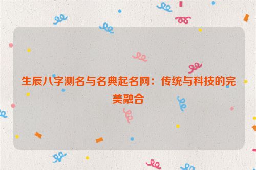 生辰八字测名与名典起名网：传统与科技的完美融合
