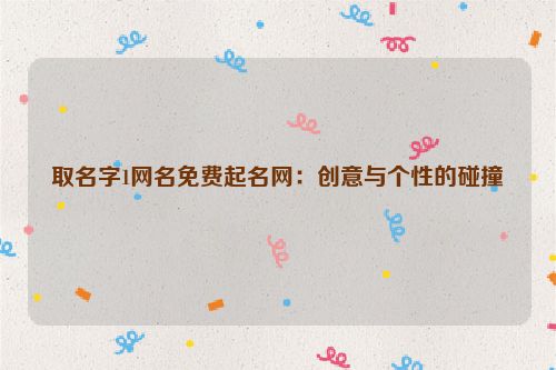 取名字1网名免费起名网：创意与个性的碰撞