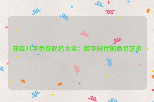 在线八字免费起名大全：数字时代的命名艺术
