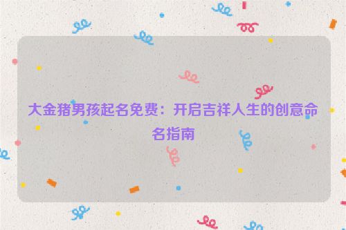 大金猪男孩起名免费：开启吉祥人生的创意命名指南