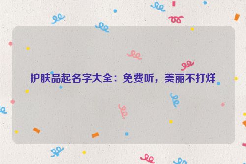 护肤品起名字大全：免费听，美丽不打烊