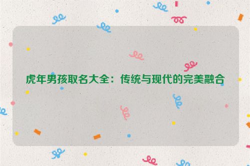 虎年男孩取名大全：传统与现代的完美融合