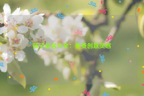 孩子起名大全：免费创意灵感