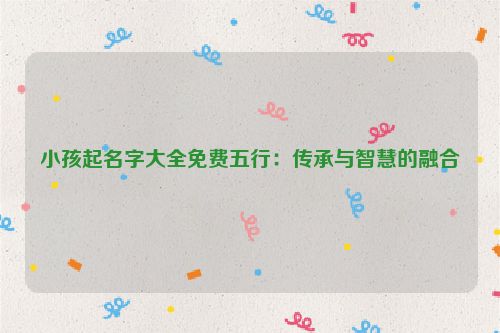 小孩起名字大全免费五行：传承与智慧的融合