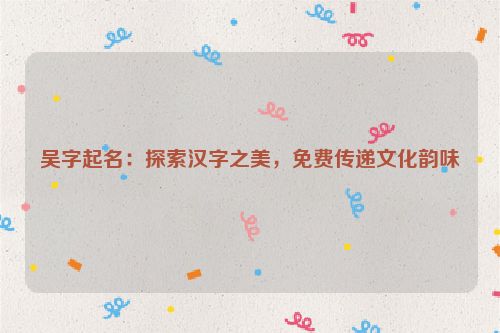 吴字起名：探索汉字之美，免费传递文化韵味
