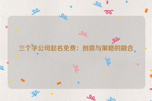 三个字公司起名免费：创意与策略的融合