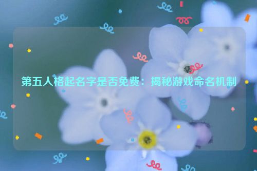 第五人格起名字是否免费：揭秘游戏命名机制