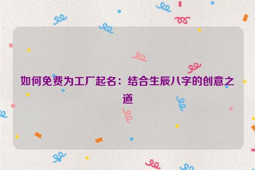 如何免费为工厂起名：结合生辰八字的创意之道
