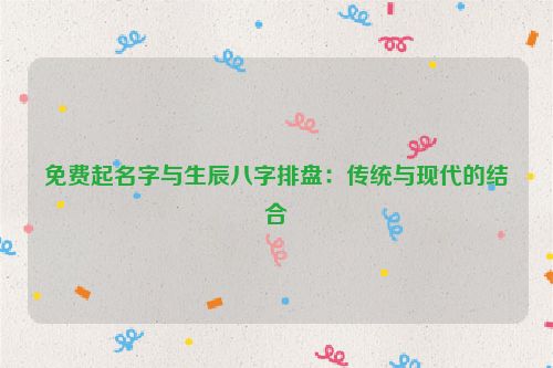 免费起名字与生辰八字排盘：传统与现代的结合