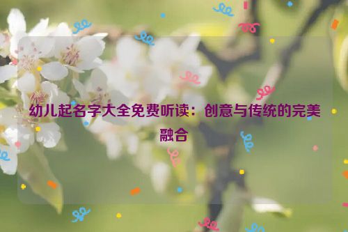 幼儿起名字大全免费听读：创意与传统的完美融合