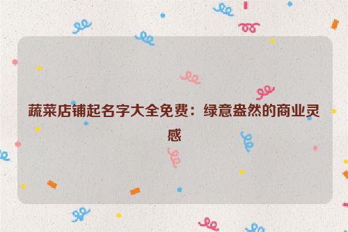 蔬菜店铺起名字大全免费：绿意盎然的商业灵感
