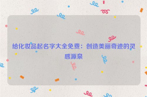 给化妆品起名字大全免费：创造美丽奇迹的灵感源泉