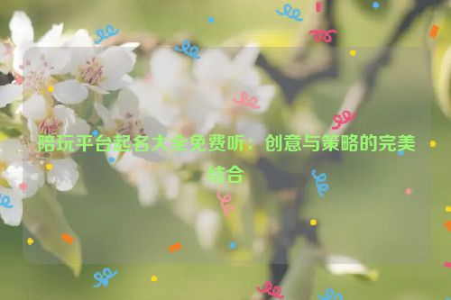 陪玩平台起名大全免费听：创意与策略的完美结合