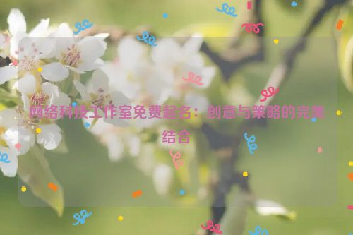 网络科技工作室免费起名：创意与策略的完美结合