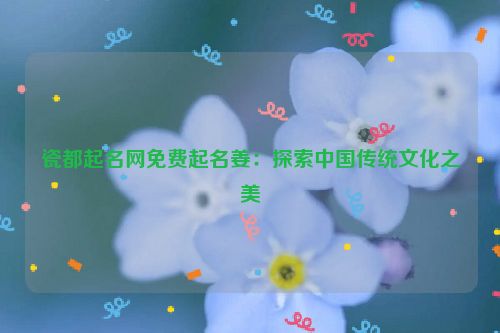 瓷都起名网免费起名姜：探索中国传统文化之美