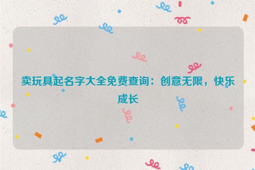 卖玩具起名字大全免费查询：创意无限，快乐成长