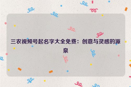 三农视频号起名字大全免费：创意与灵感的源泉
