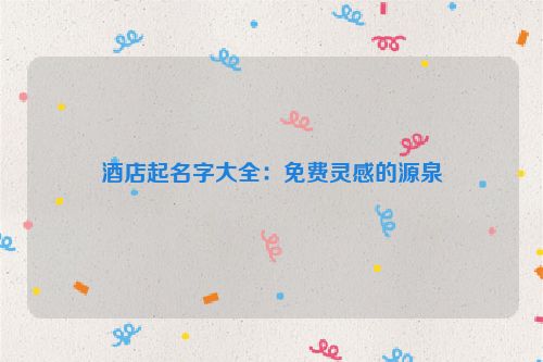 酒店起名字大全：免费灵感的源泉
