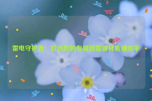 雷电守护者：打造您的专属防雷器材店铺名字