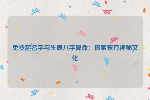 免费起名字与生辰八字算命：探索东方神秘文化