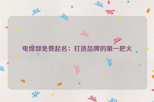 电焊部免费起名：打造品牌的第一把火
