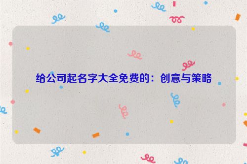 给公司起名字大全免费的：创意与策略