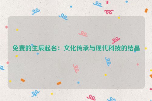 免费的生辰起名：文化传承与现代科技的结晶