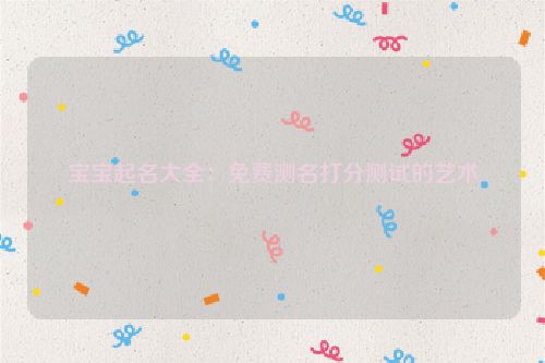 宝宝起名大全：免费测名打分测试的艺术