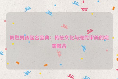 周姓男孩起名宝典：传统文化与现代审美的完美融合