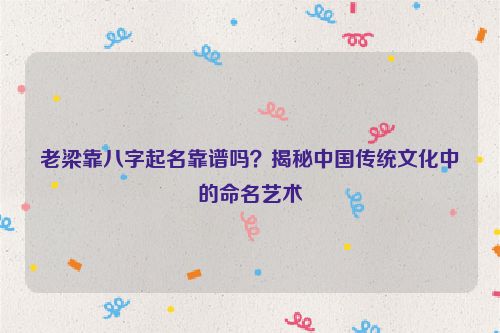 老梁靠八字起名靠谱吗？揭秘中国传统文化中的命名艺术