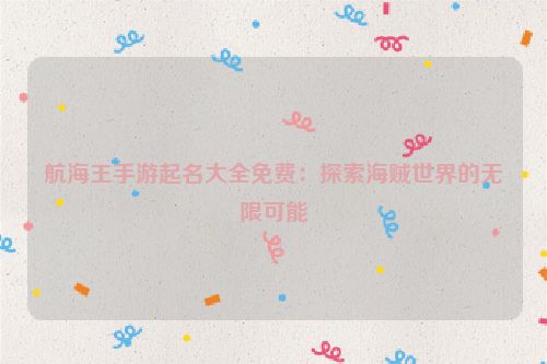 航海王手游起名大全免费：探索海贼世界的无限可能