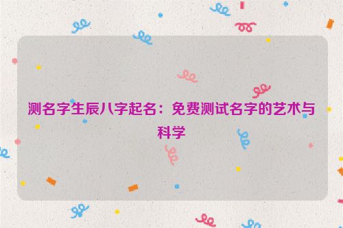 测名字生辰八字起名：免费测试名字的艺术与科学
