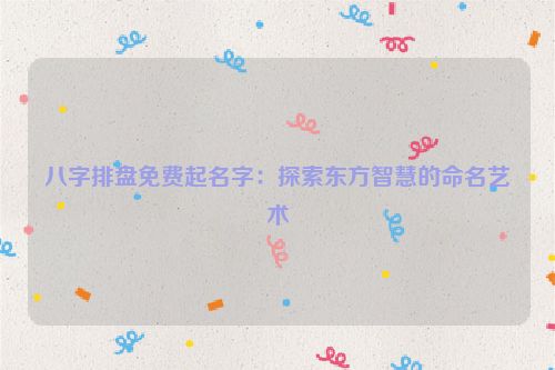 八字排盘免费起名字：探索东方智慧的命名艺术