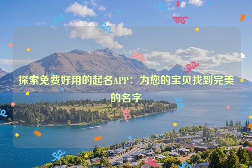 探索免费好用的起名APP：为您的宝贝找到完美的名字