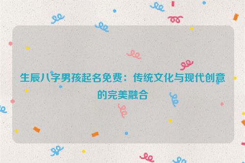 生辰八字男孩起名免费：传统文化与现代创意的完美融合