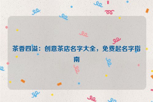 茶香四溢：创意茶店名字大全，免费起名字指南