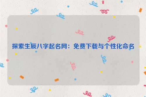 探索生辰八字起名网：免费下载与个性化命名