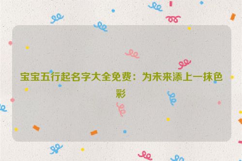 宝宝五行起名字大全免费：为未来添上一抹色彩