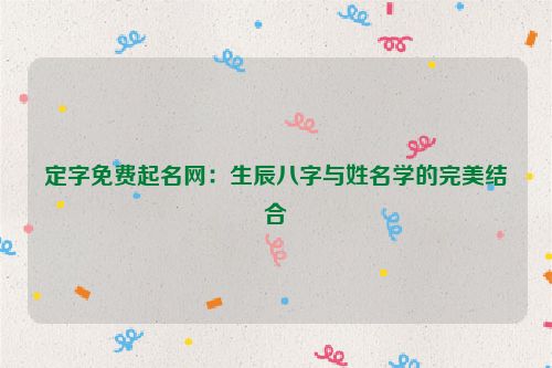 定字免费起名网：生辰八字与姓名学的完美结合