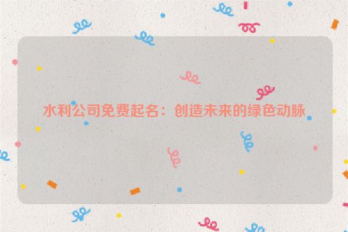 水利公司免费起名：创造未来的绿色动脉