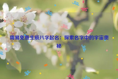周易免费生辰八字起名：探索名字中的宇宙奥秘