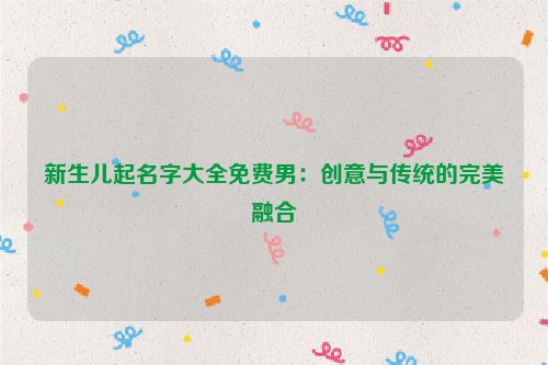 新生儿起名字大全免费男：创意与传统的完美融合