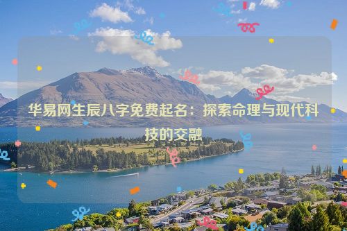 华易网生辰八字免费起名：探索命理与现代科技的交融