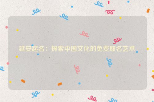 延安起名：探索中国文化的免费取名艺术
