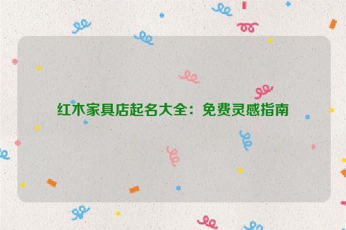红木家具店起名大全：免费灵感指南
