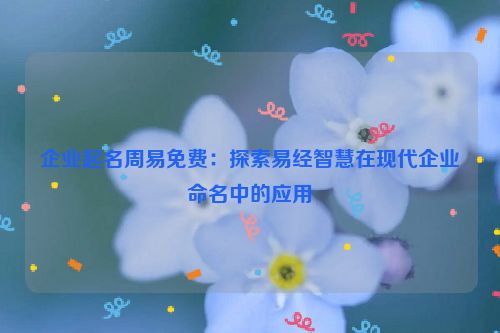 企业起名周易免费：探索易经智慧在现代企业命名中的应用
