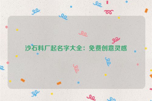沙石料厂起名字大全：免费创意灵感