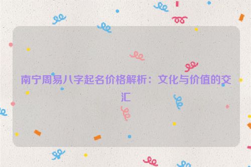 南宁周易八字起名价格解析：文化与价值的交汇