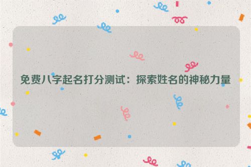 免费八字起名打分测试：探索姓名的神秘力量