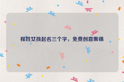 程姓女孩起名三个字，免费创意集锦